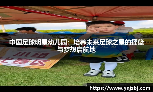 中国足球明星幼儿园：培养未来足球之星的摇篮与梦想启航地